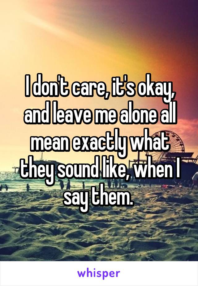 I don't care, it's okay, and leave me alone all mean exactly what they sound like, when I say them. 