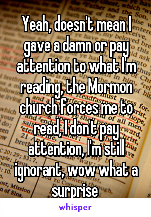 Yeah, doesn't mean I gave a damn or pay attention to what I'm reading, the Mormon church forces me to read, I don't pay attention, I'm still ignorant, wow what a surprise 