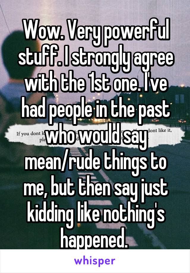 Wow. Very powerful stuff. I strongly agree with the 1st one. I've had people in the past who would say mean/rude things to me, but then say just kidding like nothing's happened. 