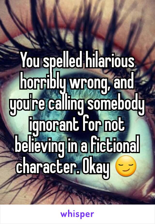 You spelled hilarious horribly wrong, and you're calling somebody ignorant for not believing in a fictional character. Okay 😏