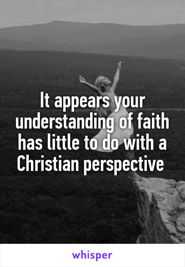 It appears your understanding of faith has little to do with a Christian perspective 