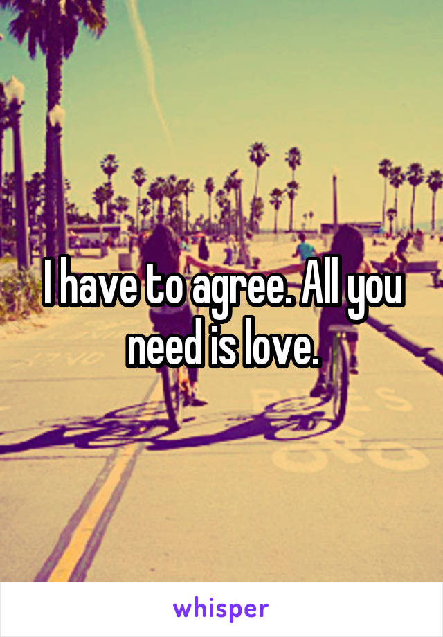I have to agree. All you need is love.