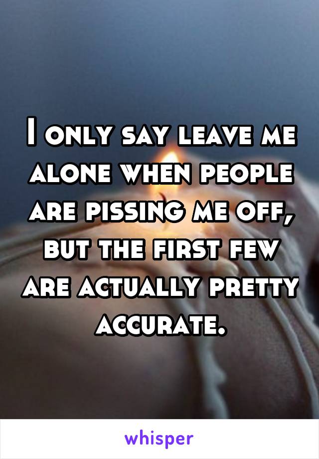 I only say leave me alone when people are pissing me off, but the first few are actually pretty accurate.