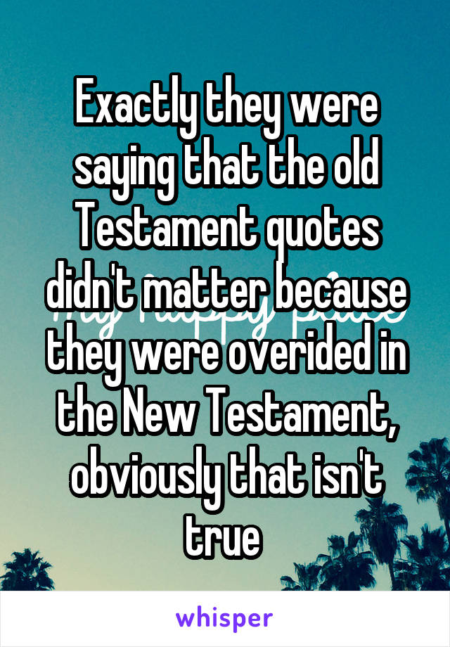 Exactly they were saying that the old Testament quotes didn't matter because they were overided in the New Testament, obviously that isn't true 