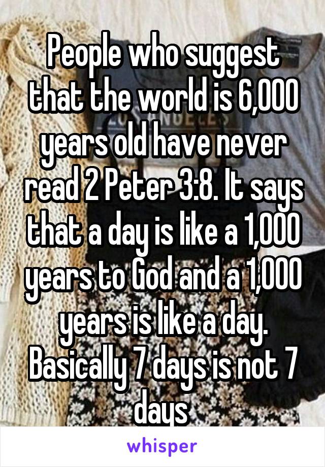 People who suggest that the world is 6,000 years old have never read 2 Peter 3:8. It says that a day is like a 1,000 years to God and a 1,000 years is like a day. Basically 7 days is not 7 days 