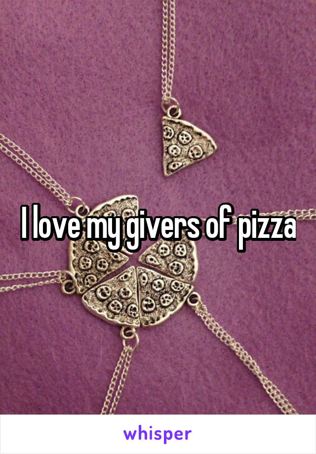 I love my givers of pizza