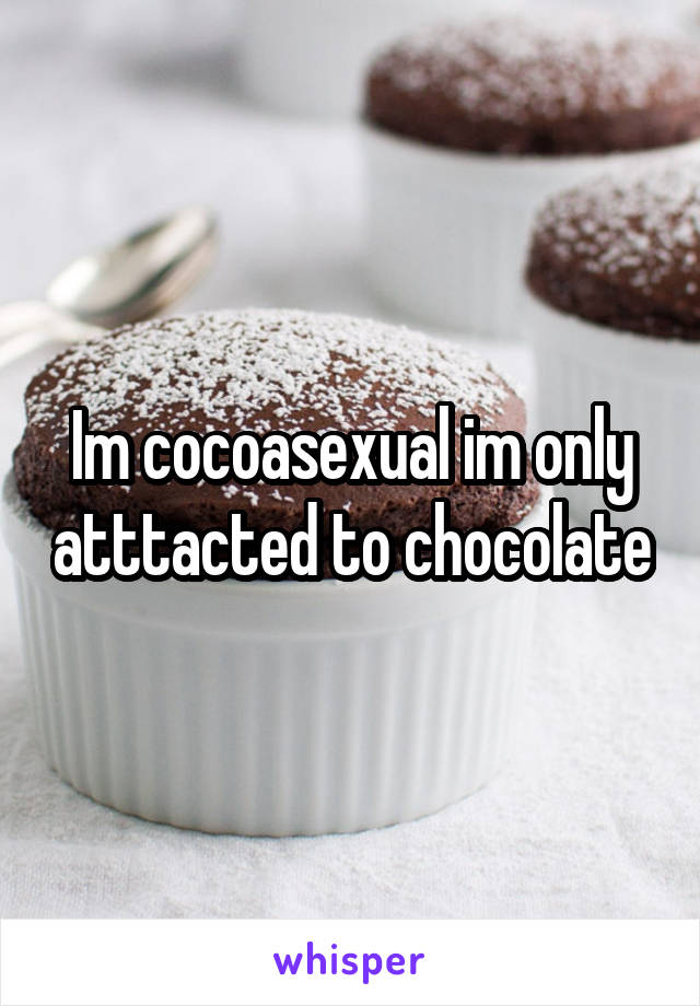 Im cocoasexual im only atttacted to chocolate