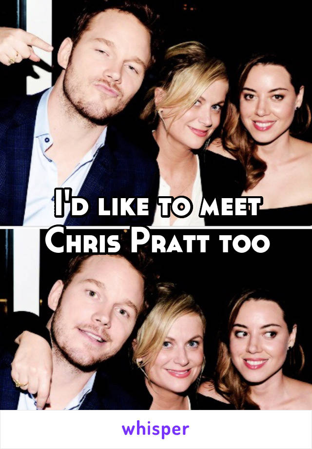 I'd like to meet Chris Pratt too