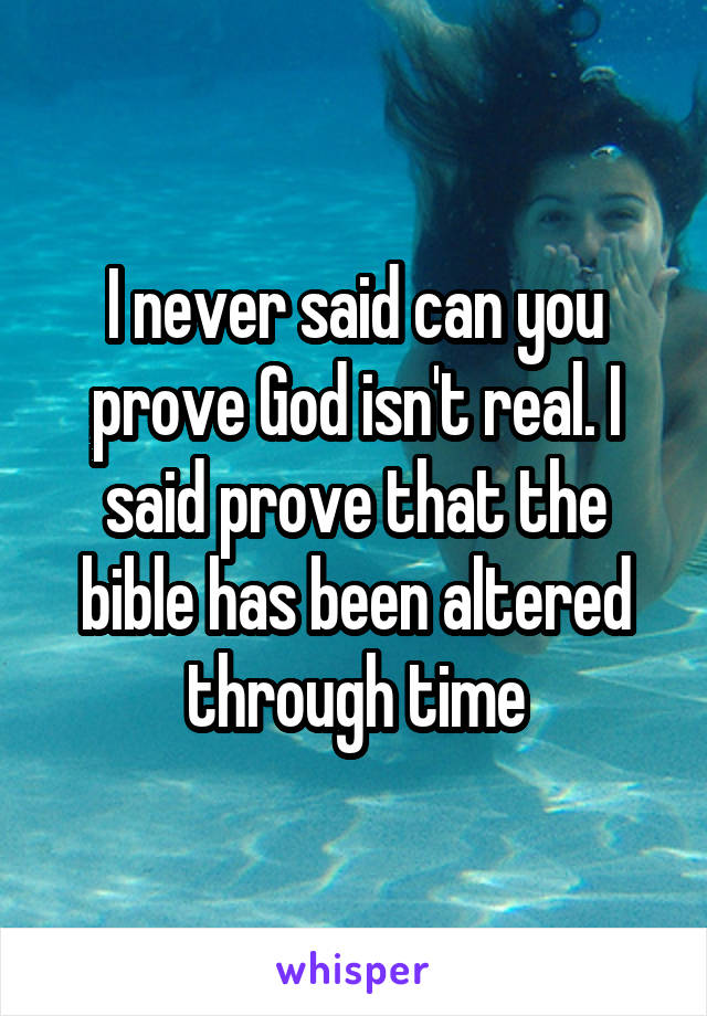 I never said can you prove God isn't real. I said prove that the bible has been altered through time