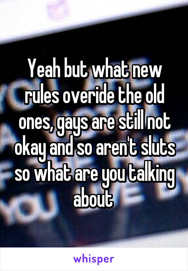 Yeah but what new rules overide the old ones, gays are still not okay and so aren't sluts so what are you talking about 