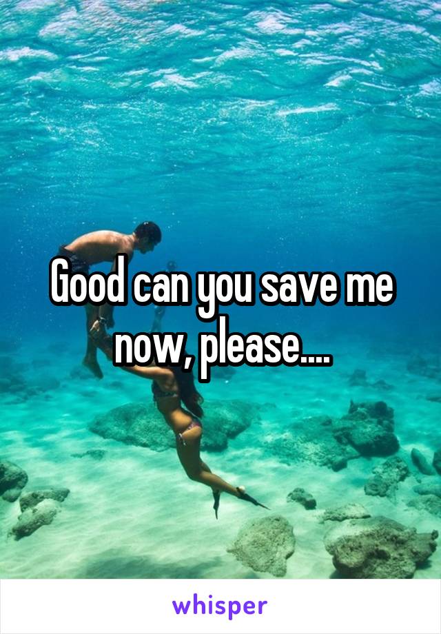 Good can you save me now, please....