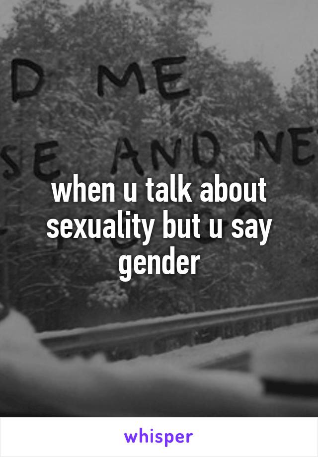 when u talk about sexuality but u say gender