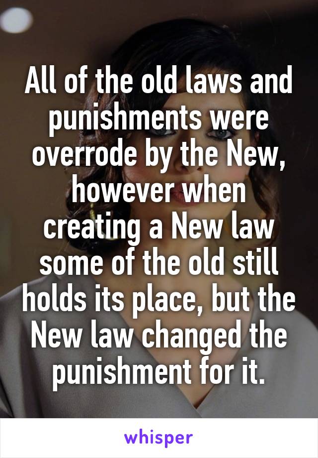 All of the old laws and punishments were overrode by the New, however when creating a New law some of the old still holds its place, but the New law changed the punishment for it.