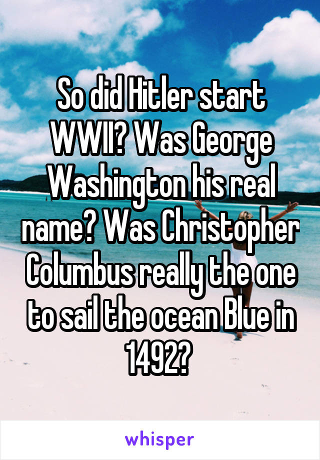 So did Hitler start WWII? Was George Washington his real name? Was Christopher Columbus really the one to sail the ocean Blue in 1492? 