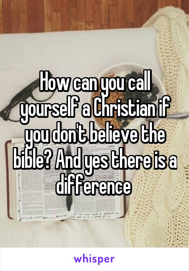 How can you call yourself a Christian if you don't believe the bible? And yes there is a difference 