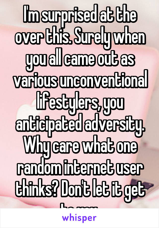 I'm surprised at the over this. Surely when you all came out as various unconventional lifestylers, you anticipated adversity. Why care what one random internet user thinks? Don't let it get to you.