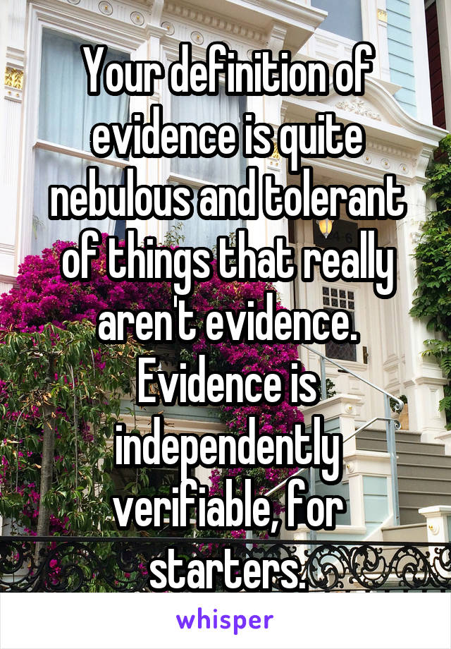 Your definition of evidence is quite nebulous and tolerant of things that really aren't evidence.
Evidence is independently verifiable, for starters.