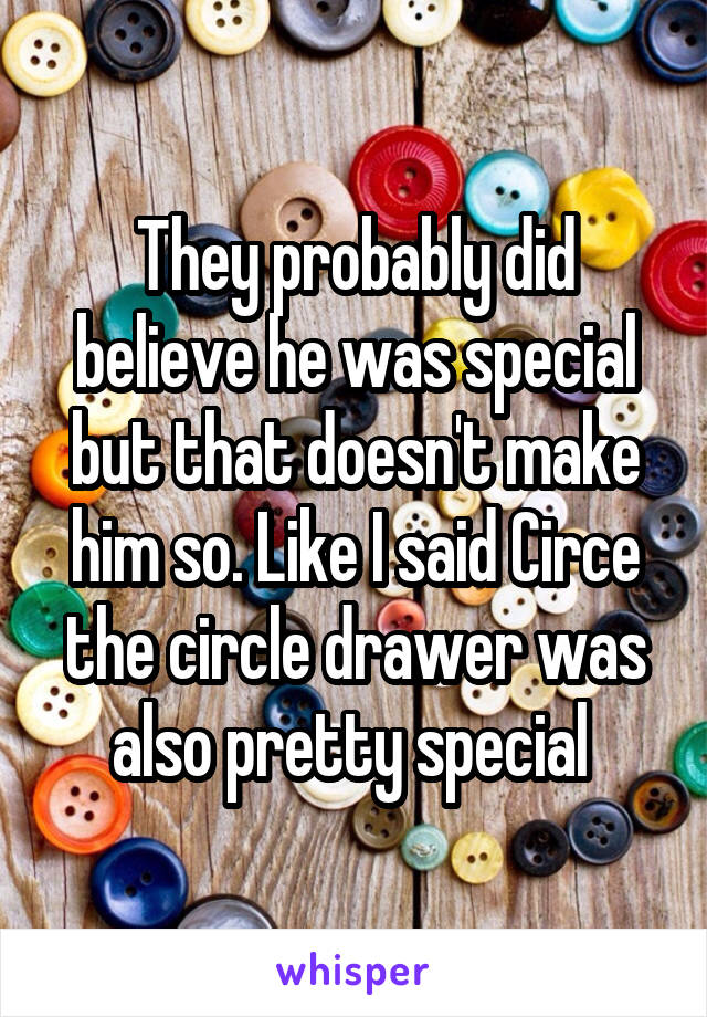 They probably did believe he was special but that doesn't make him so. Like I said Circe the circle drawer was also pretty special 