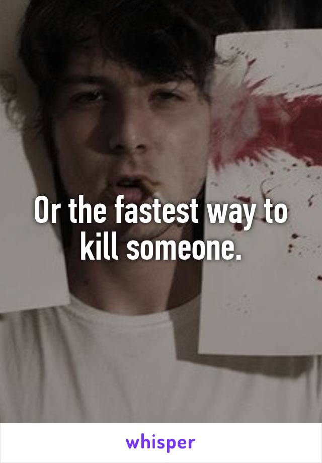 Or the fastest way to kill someone.