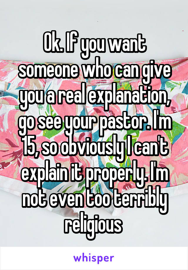 Ok. If you want someone who can give you a real explanation, go see your pastor. I'm 15, so obviously I can't explain it properly. I'm not even too terribly religious 