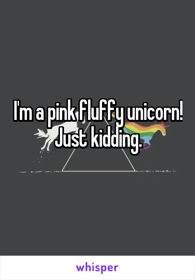 I'm a pink fluffy unicorn!
Just kidding.
