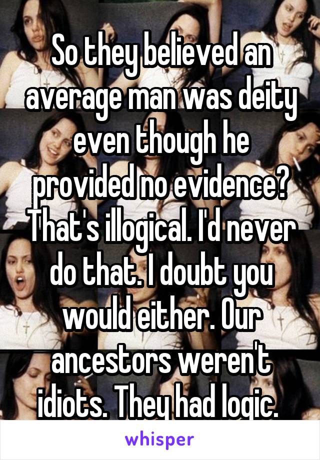 So they believed an average man was deity even though he provided no evidence? That's illogical. I'd never do that. I doubt you would either. Our ancestors weren't idiots. They had logic. 