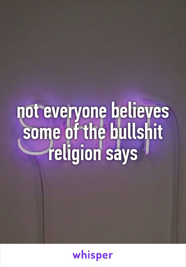 not everyone believes some of the bullshit religion says