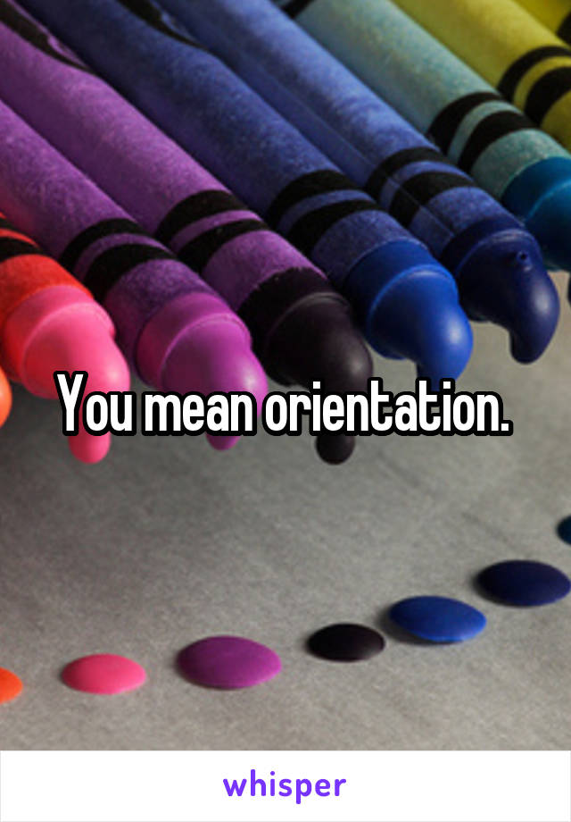 You mean orientation. 