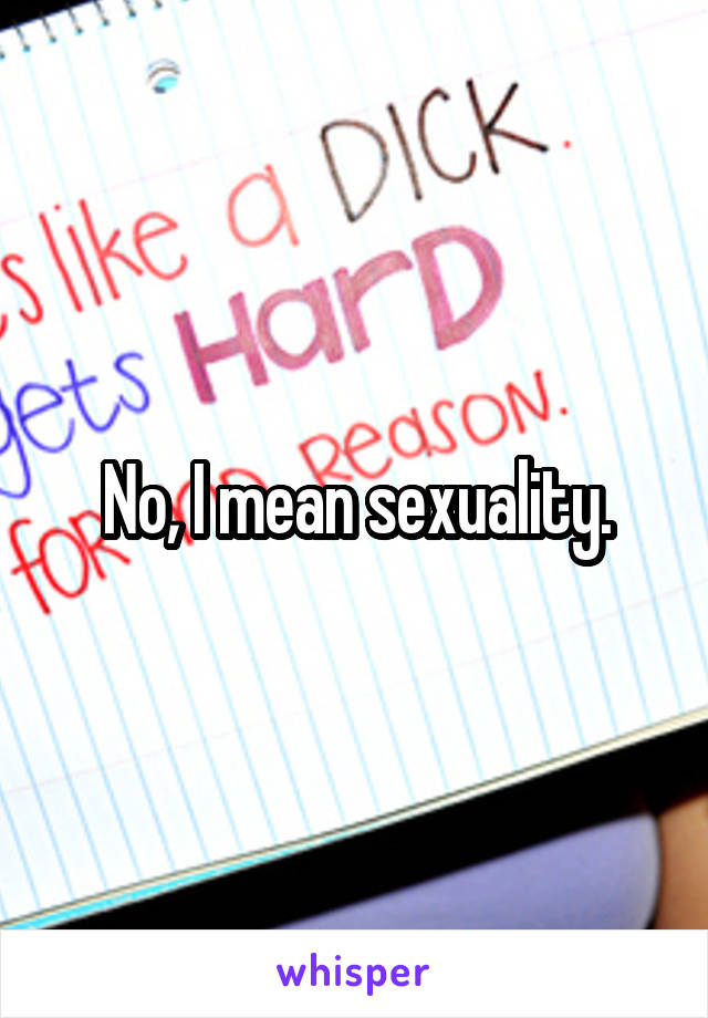 No, I mean sexuality.