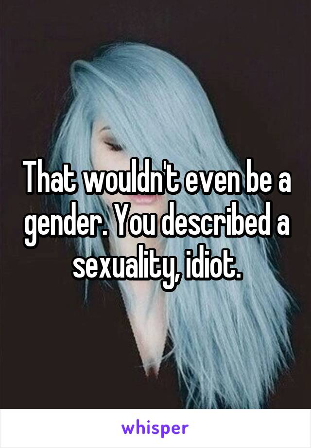 That wouldn't even be a gender. You described a sexuality, idiot.