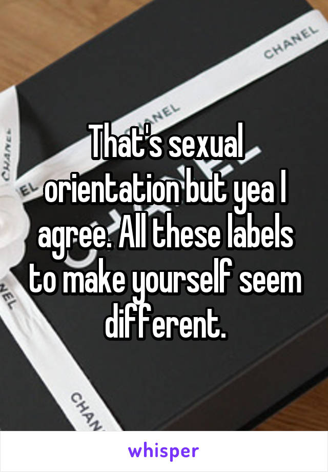 That's sexual orientation but yea I agree. All these labels to make yourself seem different.