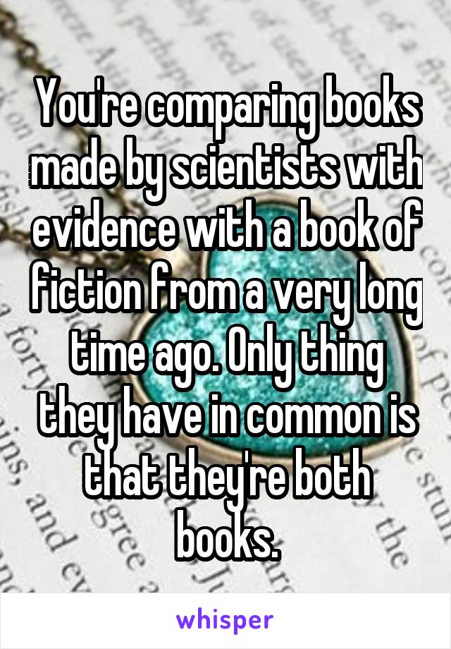 You're comparing books made by scientists with evidence with a book of fiction from a very long time ago. Only thing they have in common is that they're both books.