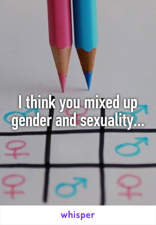 I think you mixed up gender and sexuality...