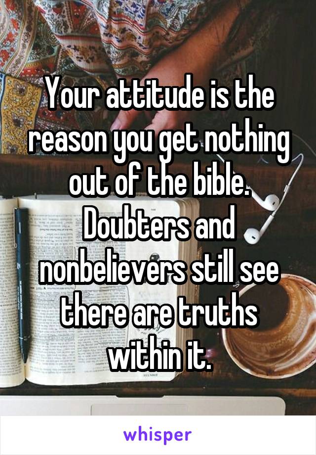 Your attitude is the reason you get nothing out of the bible.
Doubters and nonbelievers still see there are truths within it.