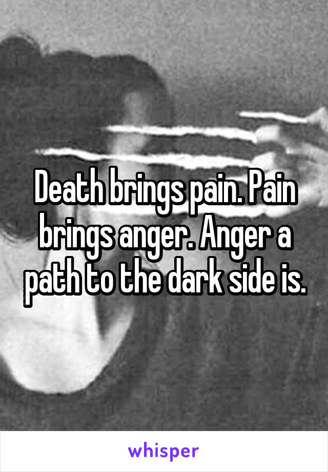 Death brings pain. Pain brings anger. Anger a path to the dark side is.