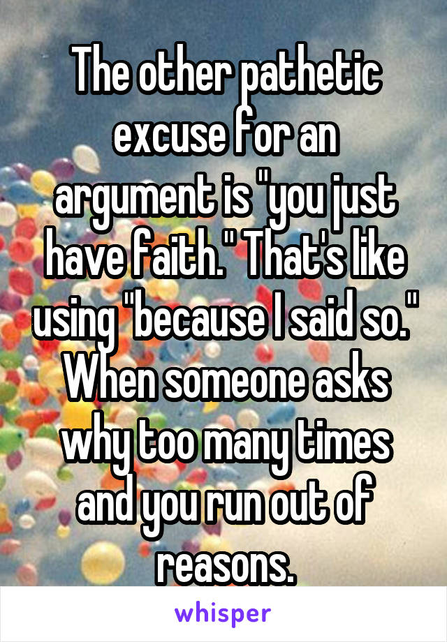 The other pathetic excuse for an argument is "you just have faith." That's like using "because I said so." When someone asks why too many times and you run out of reasons.