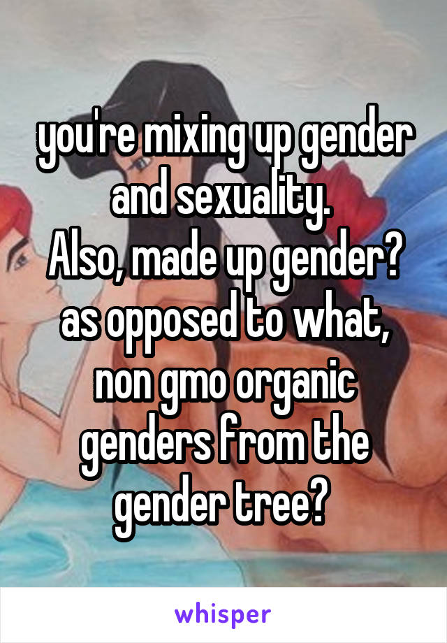 you're mixing up gender and sexuality. 
Also, made up gender? as opposed to what, non gmo organic genders from the gender tree? 