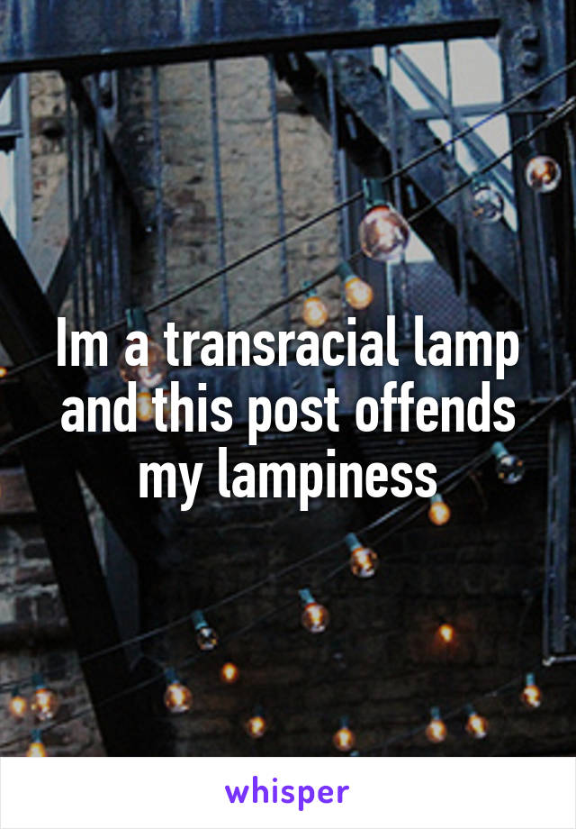 Im a transracial lamp and this post offends my lampiness