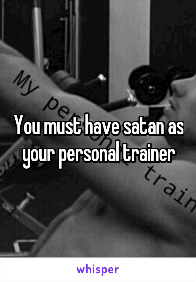 You must have satan as your personal trainer