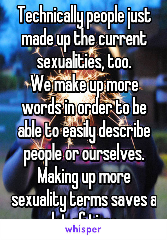 Technically people just made up the current sexualities, too.
We make up more words in order to be able to easily describe people or ourselves.
Making up more sexuality terms saves a lot of time