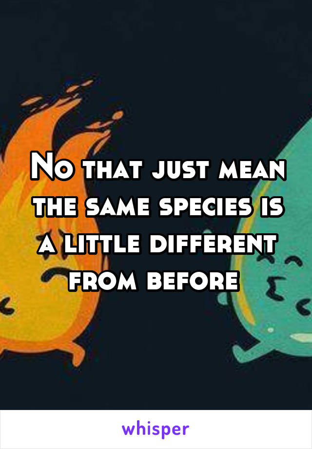 No that just mean the same species is a little different from before 