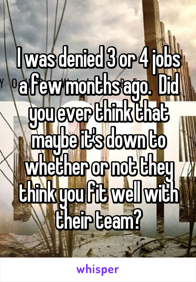 I was denied 3 or 4 jobs a few months ago.  Did you ever think that maybe it's down to whether or not they think you fit well with their team?