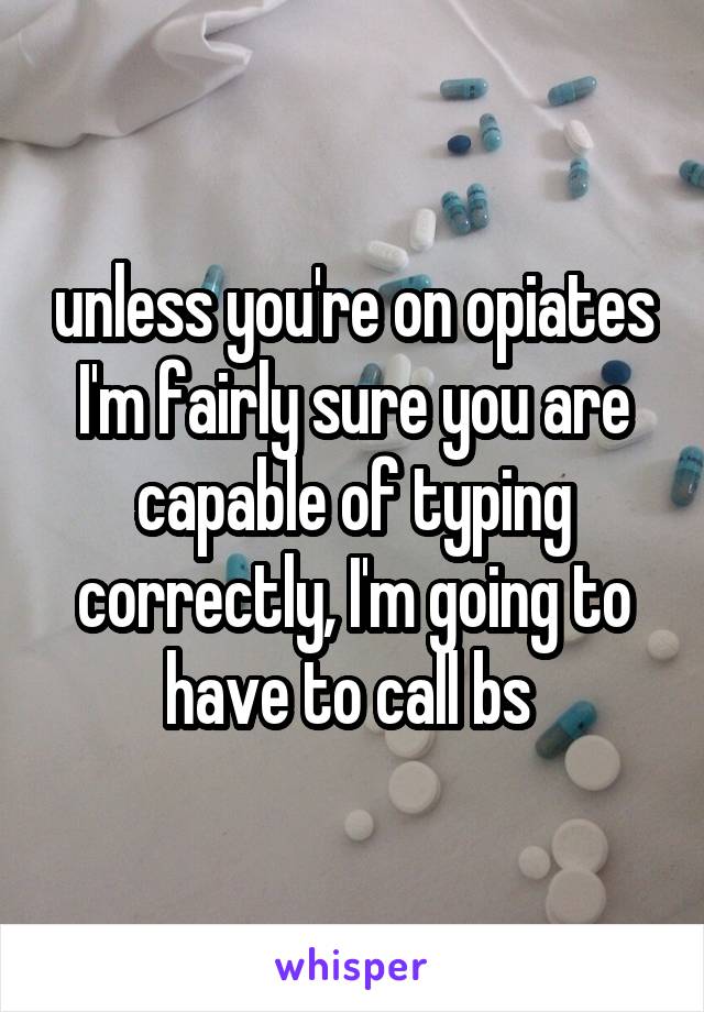 unless you're on opiates I'm fairly sure you are capable of typing correctly, I'm going to have to call bs 