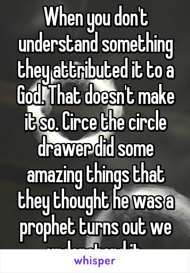 When you don't understand something they attributed it to a God. That doesn't make it so. Circe the circle drawer did some amazing things that they thought he was a prophet turns out we understand it 