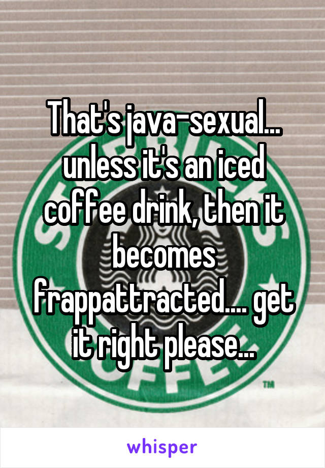 That's java-sexual... unless it's an iced coffee drink, then it becomes frappattracted.... get it right please...