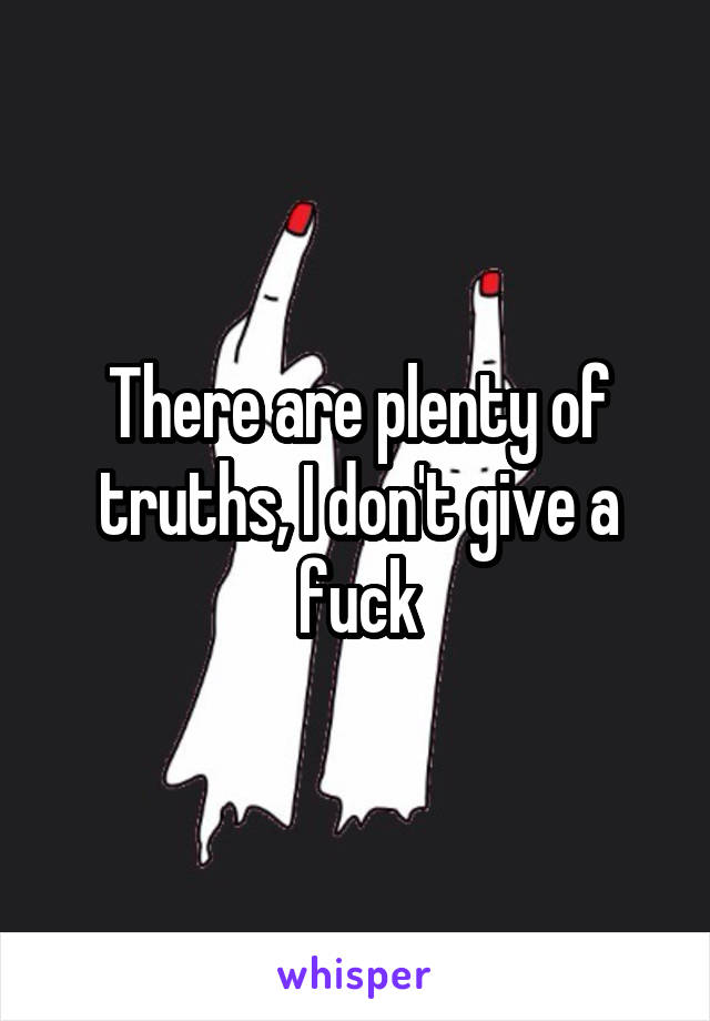 There are plenty of truths, I don't give a fuck