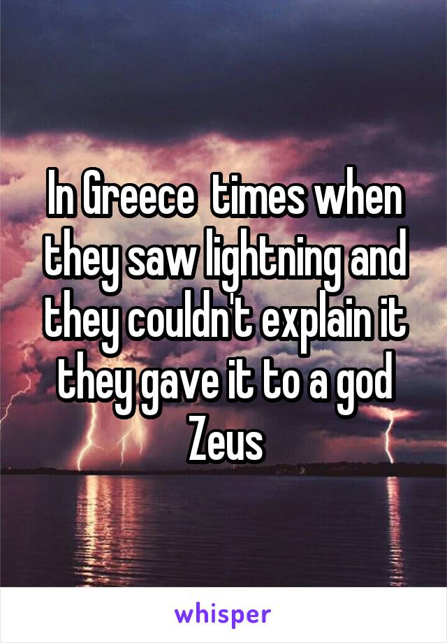 In Greece  times when they saw lightning and they couldn't explain it they gave it to a god Zeus