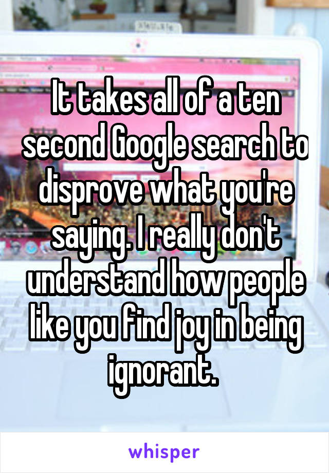 It takes all of a ten second Google search to disprove what you're saying. I really don't understand how people like you find joy in being ignorant. 