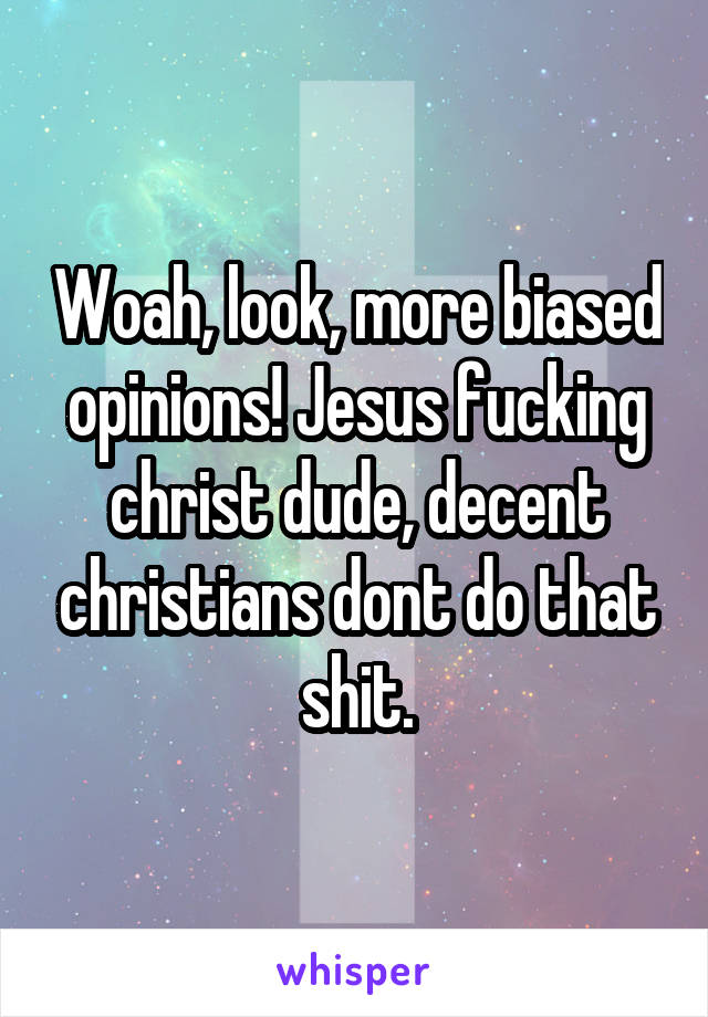 Woah, look, more biased opinions! Jesus fucking christ dude, decent christians dont do that shit.