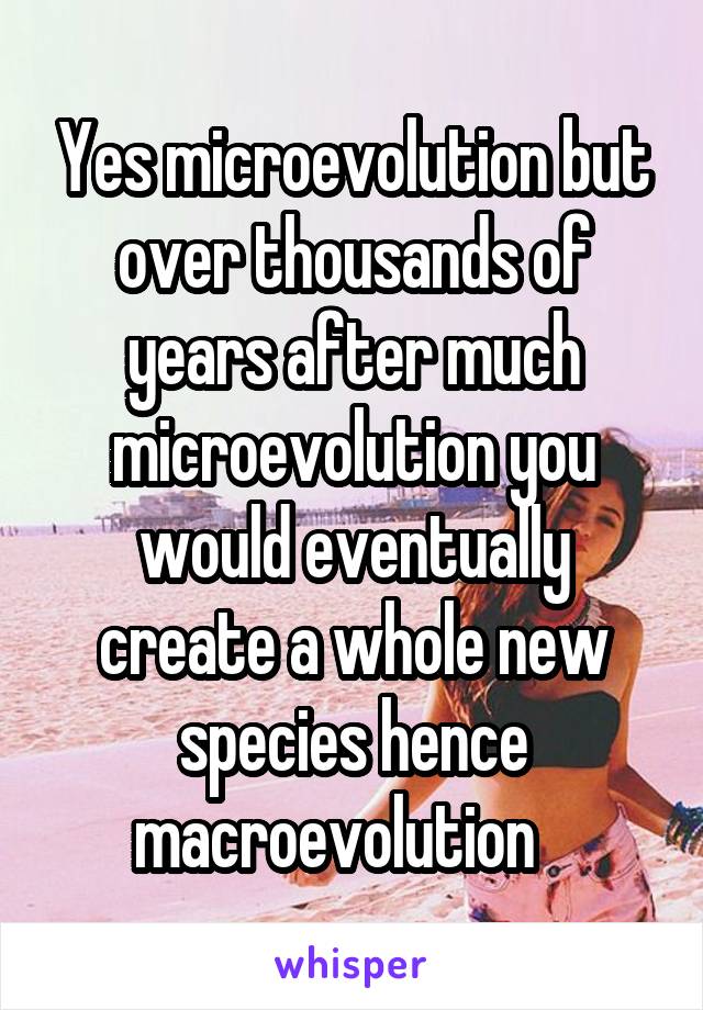 Yes microevolution but over thousands of years after much microevolution you would eventually create a whole new species hence macroevolution   